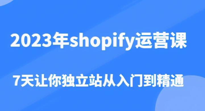 2023年shopify运营课，7天让你独立站从入门到精通（价值1980元）青柠创客-网创项目资源站-副业项目-创业项目-搞钱项目青柠创客