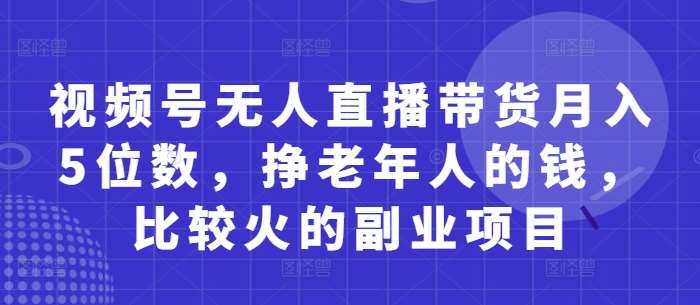 视频号无人直播带货月入5位数，挣老年人的钱，比较火的副业项目青柠创客-网创项目资源站-副业项目-创业项目-搞钱项目青柠创客