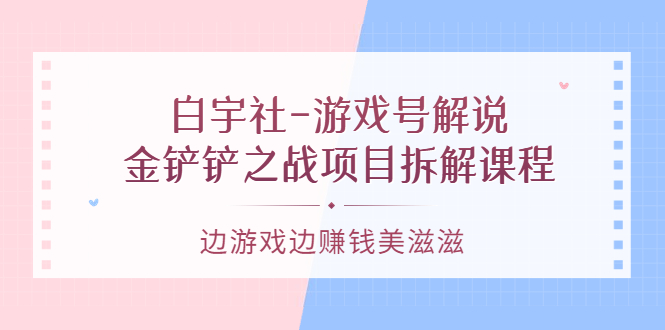 游戏号解说：金铲铲之战项目拆解课程，边游戏边赚钱美滋滋青柠创客-网创项目资源站-副业项目-创业项目-搞钱项目青柠创客