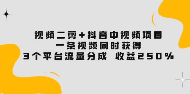 视频二剪+抖音中视频项目：一条视频获得3个平台流量分成 收益250% 价值4980青柠创客-网创项目资源站-副业项目-创业项目-搞钱项目青柠创客