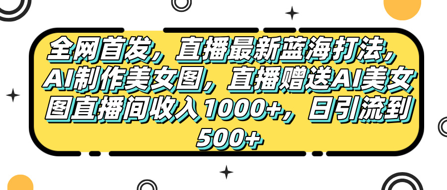 全网首发，直播最新蓝海打法，AI制作美女图，直播赠送AI美女图直播间收入1000+，日引流到500+，青柠创客-网创项目资源站-副业项目-创业项目-搞钱项目青柠创客