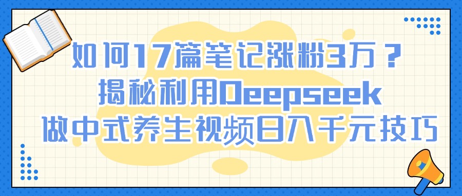 如何17篇笔记涨粉3万？揭秘利用Deepseek做中式养生视频日入千元技巧青柠创客-网创项目资源站-副业项目-创业项目-搞钱项目青柠创客