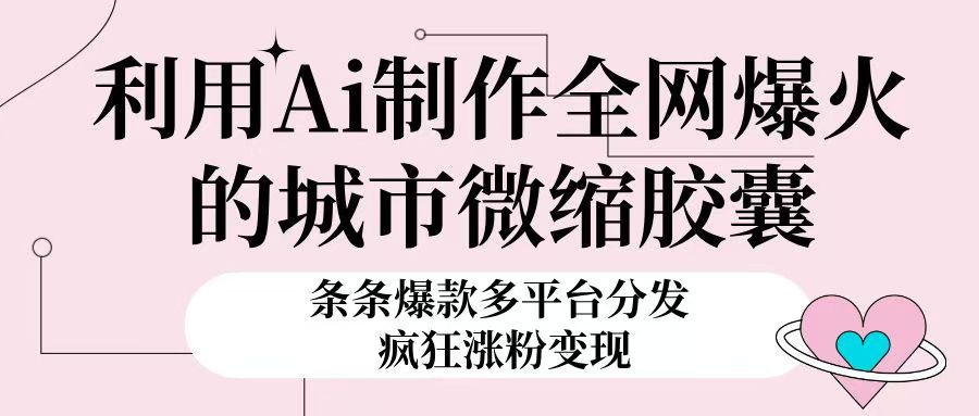 利用Ai制作全网爆火的城市微缩胶囊，条条爆款，多平台分发，疯狂涨粉变现青柠创客-网创项目资源站-副业项目-创业项目-搞钱项目青柠创客