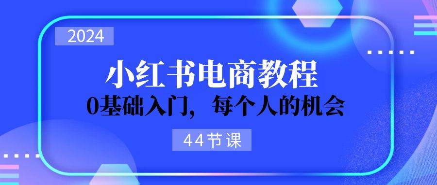 2024从0-1学习小红书电商，0基础入门，每个人的机会（45节）青柠创客-网创项目资源站-副业项目-创业项目-搞钱项目青柠创客