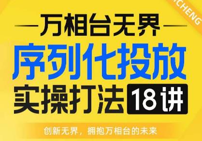 【万相台无界】序列化投放实操18讲线上实战班，全网首推，运营福音！青柠创客-网创项目资源站-副业项目-创业项目-搞钱项目青柠创客