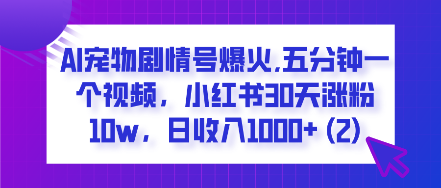 AI宠物剧情号爆火,五分钟一个视频，小红书30天涨粉10w，日收入1000+青柠创客-网创项目资源站-副业项目-创业项目-搞钱项目青柠创客