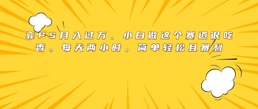 靠PS月入过万，小白做这个赛道很吃香。每天两小时，简单轻松且暴利青柠创客-网创项目资源站-副业项目-创业项目-搞钱项目青柠创客