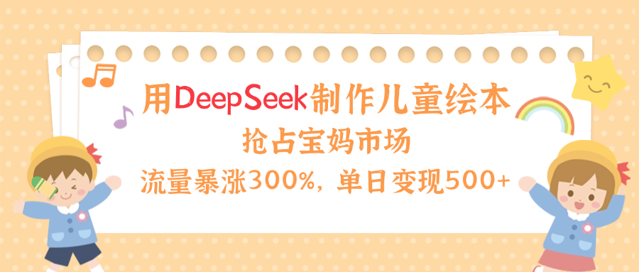 用Deepseek制作儿童绘本，流量暴涨300%，抢占宝妈儿童市场，单日变现500+！青柠创客-网创项目资源站-副业项目-创业项目-搞钱项目青柠创客
