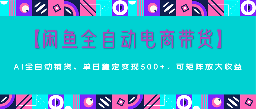 【闲鱼全自动电商带货】AI全自动铺货，单日稳定变现500+，可矩阵放大收益青柠创客-网创项目资源站-副业项目-创业项目-搞钱项目青柠创客