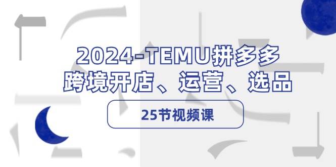 （12106期）2024-TEMU拼多多·跨境开店、运营、选品（25节视频课）青柠创客-网创项目资源站-副业项目-创业项目-搞钱项目青柠创客