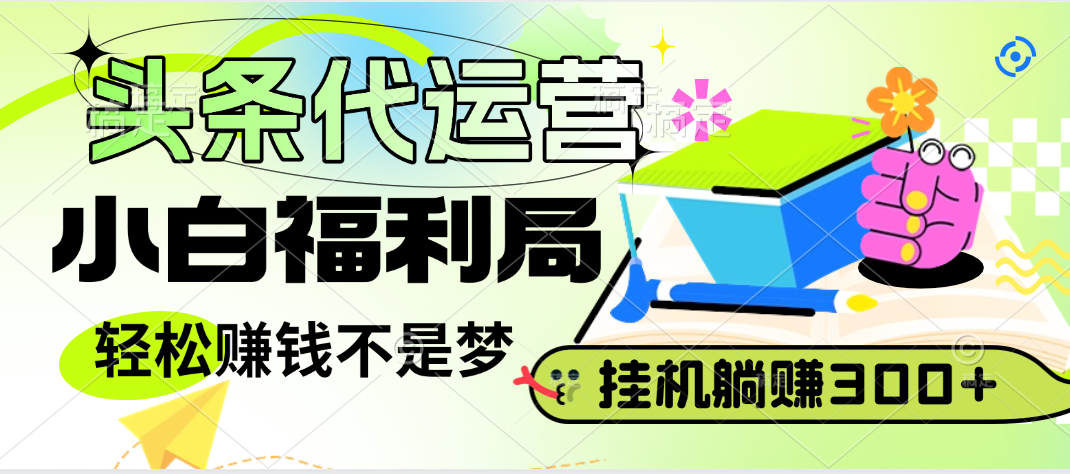 头条号托管躺赚项目，小白福利局，每天十分钟，收益几百块青柠创客-网创项目资源站-副业项目-创业项目-搞钱项目青柠创客