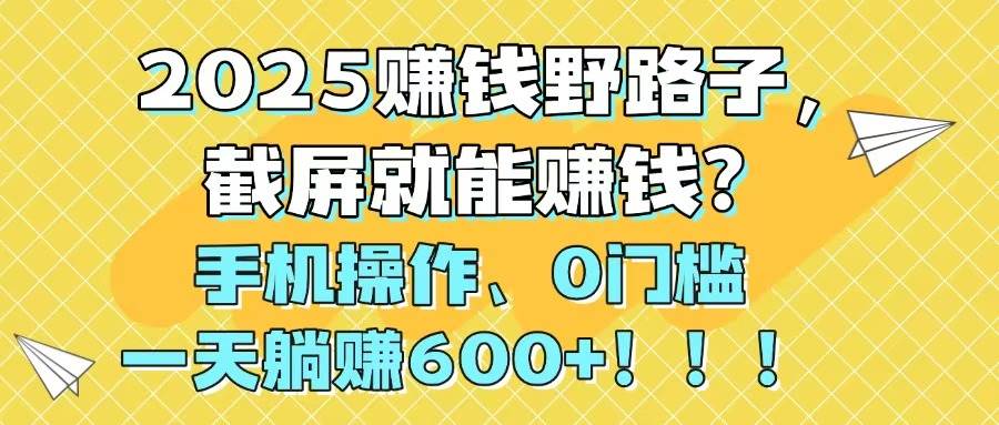2025赚钱野路子，截屏就能赚钱？手机操作0门槛，一天躺赚600+青柠创客-网创项目资源站-副业项目-创业项目-搞钱项目青柠创客