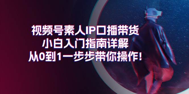 （11441期）视频号素人IP口播带货小白入门指南详解，从0到1一步步带你操作!青柠创客-网创项目资源站-副业项目-创业项目-搞钱项目青柠创客