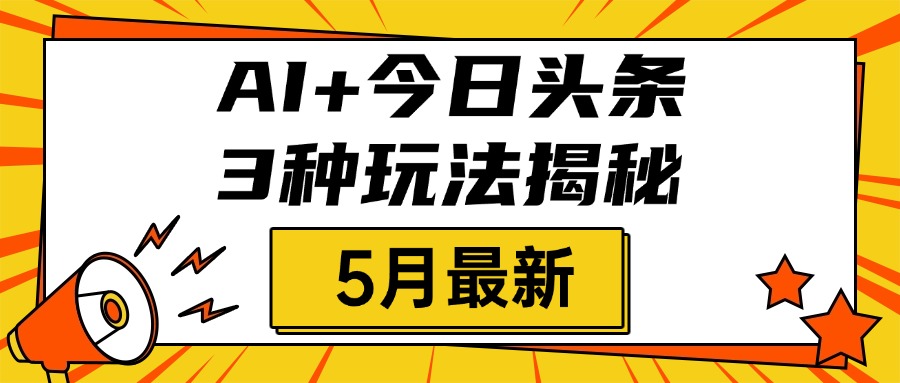 AI+今日头条三种玩法揭秘，2025年5月最新，照搬流程次日见收益青柠创客-网创项目资源站-副业项目-创业项目-搞钱项目青柠创客