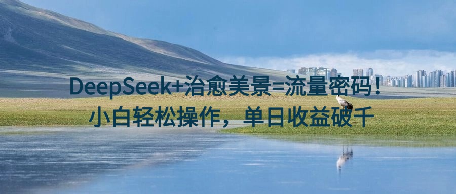 DeepSeek+治愈美景=流量密码！小白轻松操作，单日收益破千青柠创客-网创项目资源站-副业项目-创业项目-搞钱项目青柠创客
