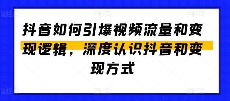 抖音如何引爆视频流量和变现逻辑，深度认识抖音和变现方式青柠创客-网创项目资源站-副业项目-创业项目-搞钱项目青柠创客