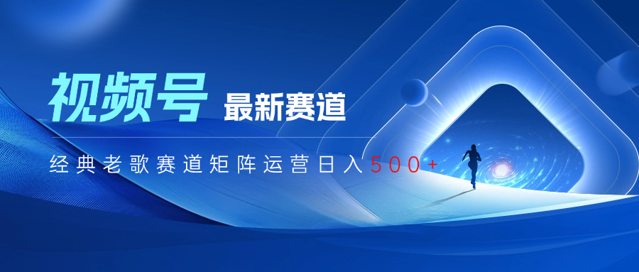 视频号最新经典老歌赛道矩阵运营日入500+青柠创客-网创项目资源站-副业项目-创业项目-搞钱项目青柠创客